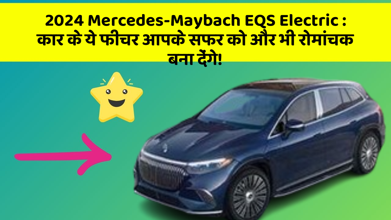 2024 Mercedes-Maybach EQS Electric : कार के ये फीचर आपके सफर को और भी रोमांचक बना देंगे!