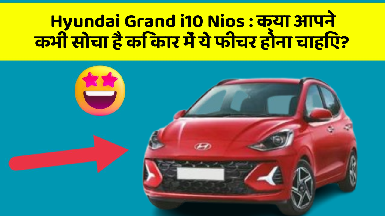 Hyundai Grand i10 Nios: क्या आपने कभी सोचा है कि कार में ये फीचर होना चाहिए?