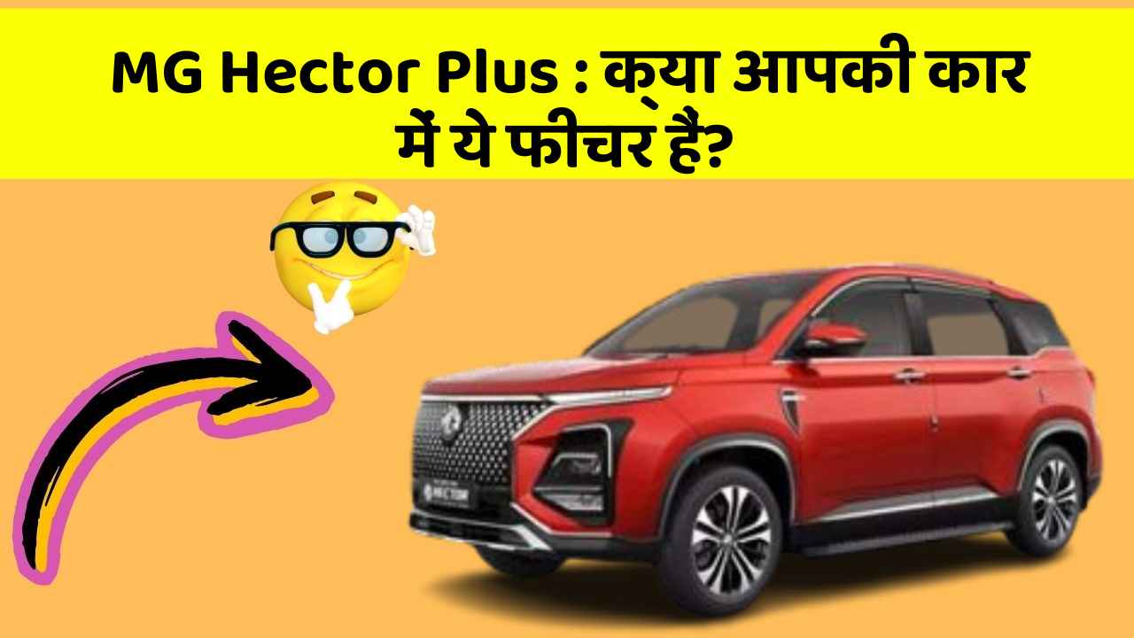 MG Hector Plus : क्या आपकी कार में ये फीचर हैं?