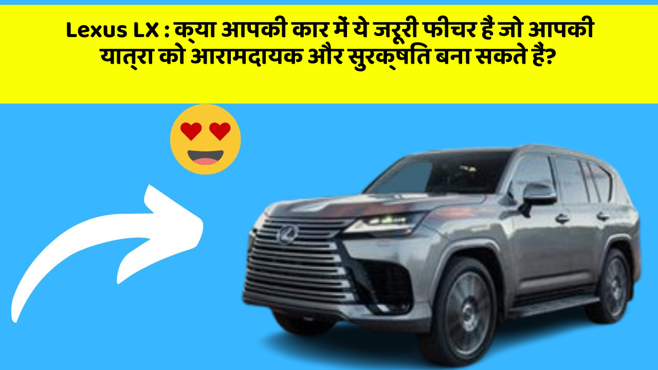 Lexus LX: क्या आपकी कार में ये जरूरी फीचर हैं जो आपकी यात्रा को आरामदायक और सुरक्षित बना सकते हैं?