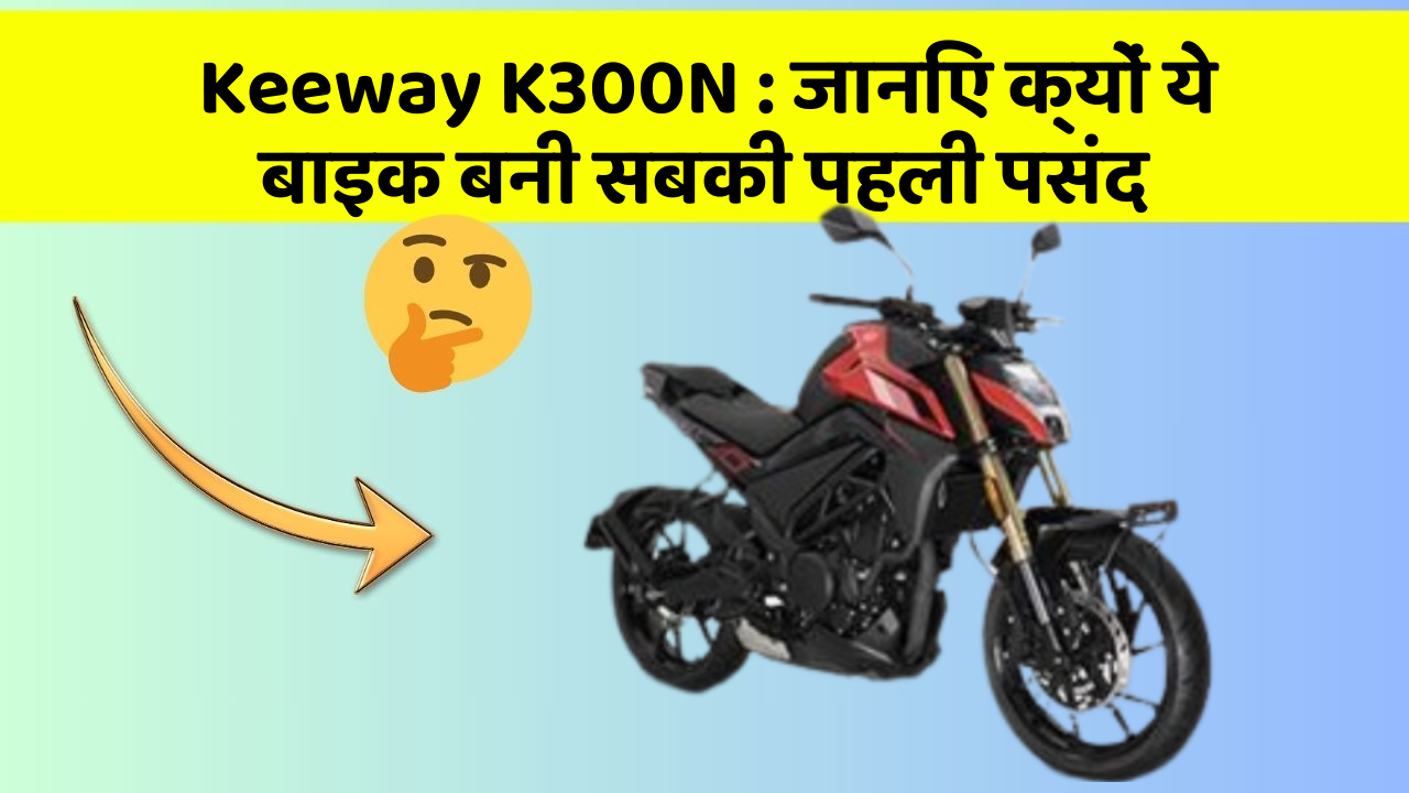 Keeway K300N: जानिए क्यों ये बाइक बनी सबकी पहली पसंद