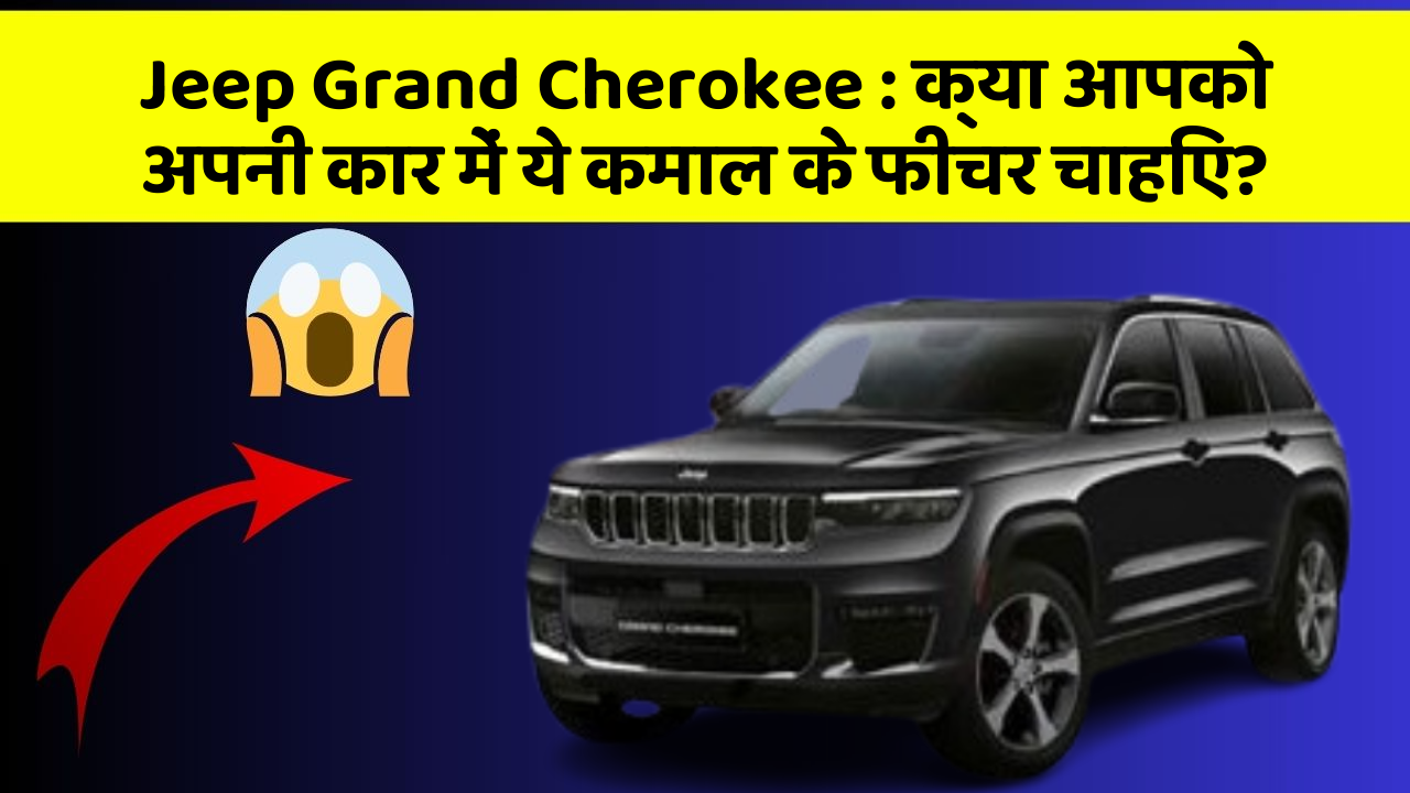 Jeep Grand Cherokee : क्या आपको अपनी कार में ये कमाल के फीचर चाहिए?