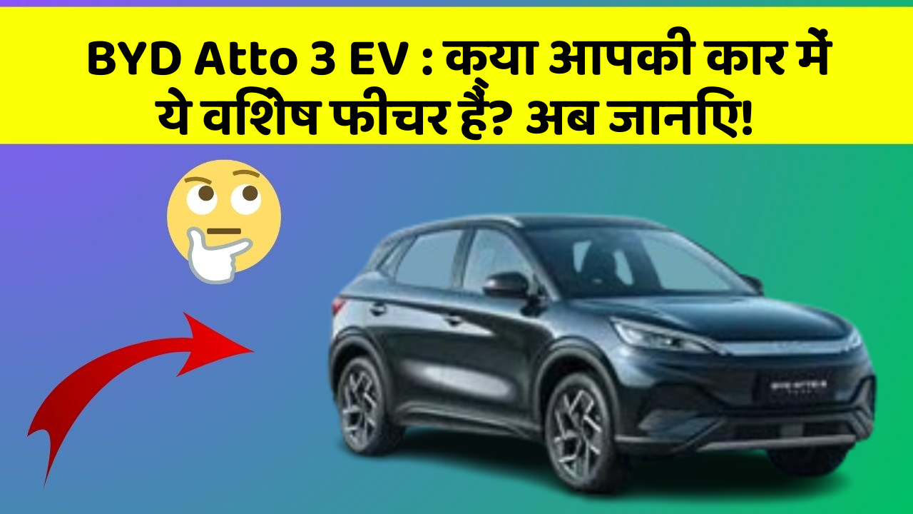 BYD Atto 3 EV: क्या आपकी कार में ये विशेष फीचर हैं? अब जानिए!