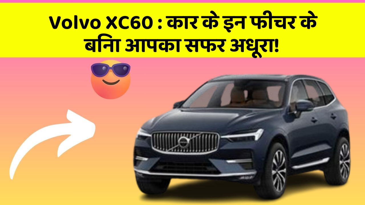 Volvo XC60 : कार के इन फीचर के बिना आपका सफर अधूरा!