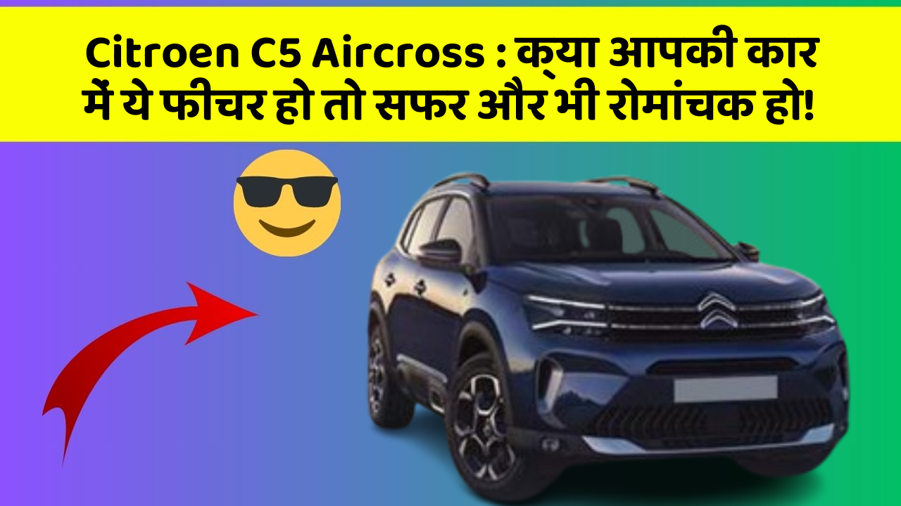 Citroen C5 Aircross: क्या आपकी कार में ये फीचर हो तो सफर और भी रोमांचक हो!