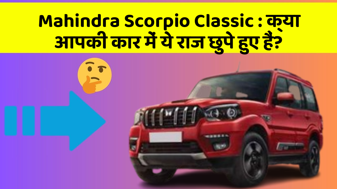 Mahindra Scorpio Classic: क्या आपकी कार में ये राज छुपे हुए हैं?