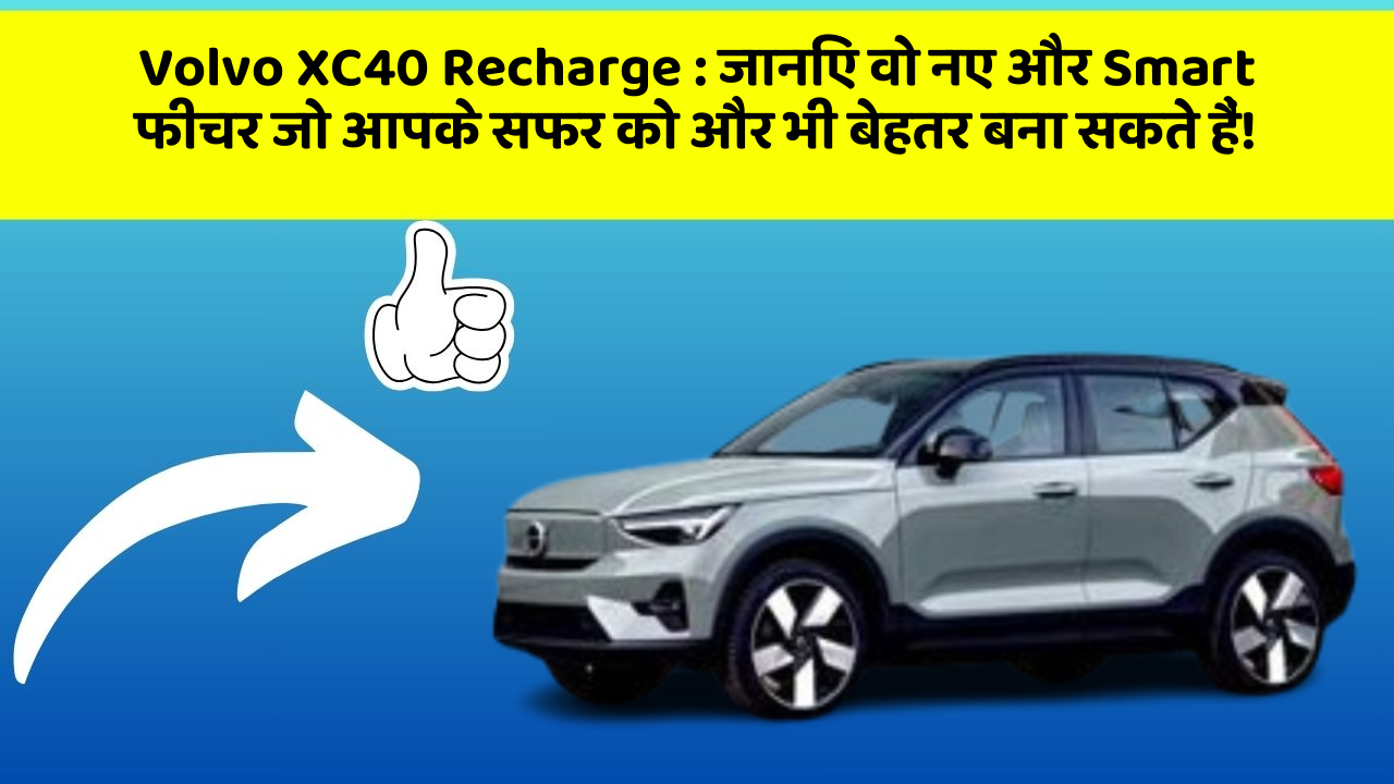 Volvo XC40 Recharge:जानिए वो नए और Smart फीचर जो आपके सफर को और भी बेहतर बना सकते हैं!