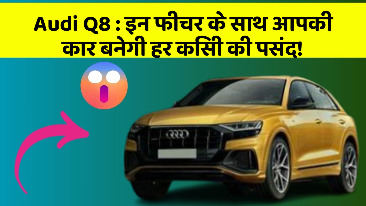 Audi Q8 : इन फीचर के साथ आपकी कार बनेगी हर किसी की पसंद!