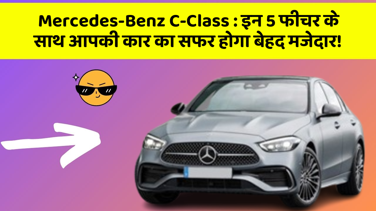 Mercedes-Benz C-Class: इन 5 फीचर के साथ आपकी कार का सफर होगा बेहद मजेदार!