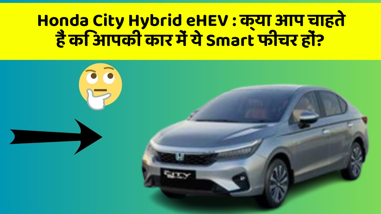 Honda City Hybrid eHEV: क्या आप चाहते हैं कि आपकी कार में ये Smart फीचर हों?