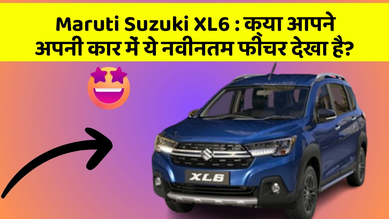 Maruti Suzuki XL6: क्या आपने अपनी कार में ये नवीनतम फीचर देखा है?