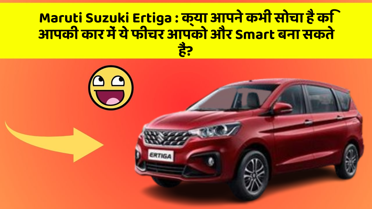 Maruti Suzuki Ertiga:क्या आपने कभी सोचा है कि आपकी कार में ये फीचर आपको और Smart बना सकते हैं?