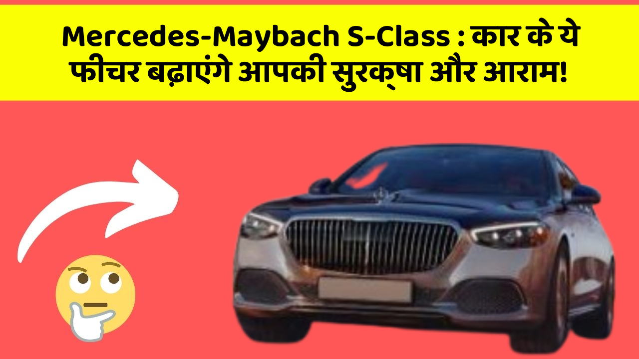 Mercedes-Maybach S-Class: कार के ये फीचर बढ़ाएंगे आपकी सुरक्षा और आराम!