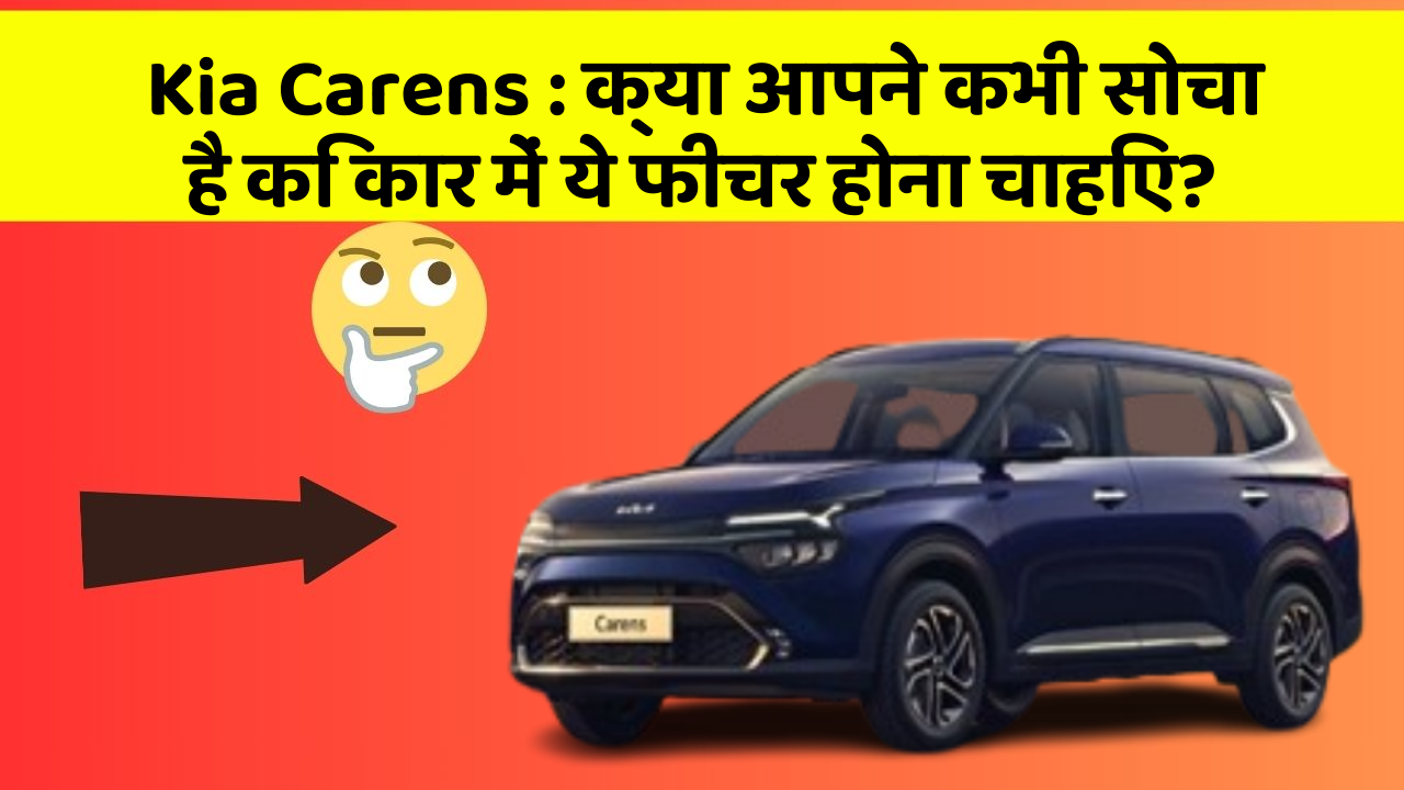 Kia Carens : क्या आपने कभी सोचा है कि कार में ये फीचर होना चाहिए?