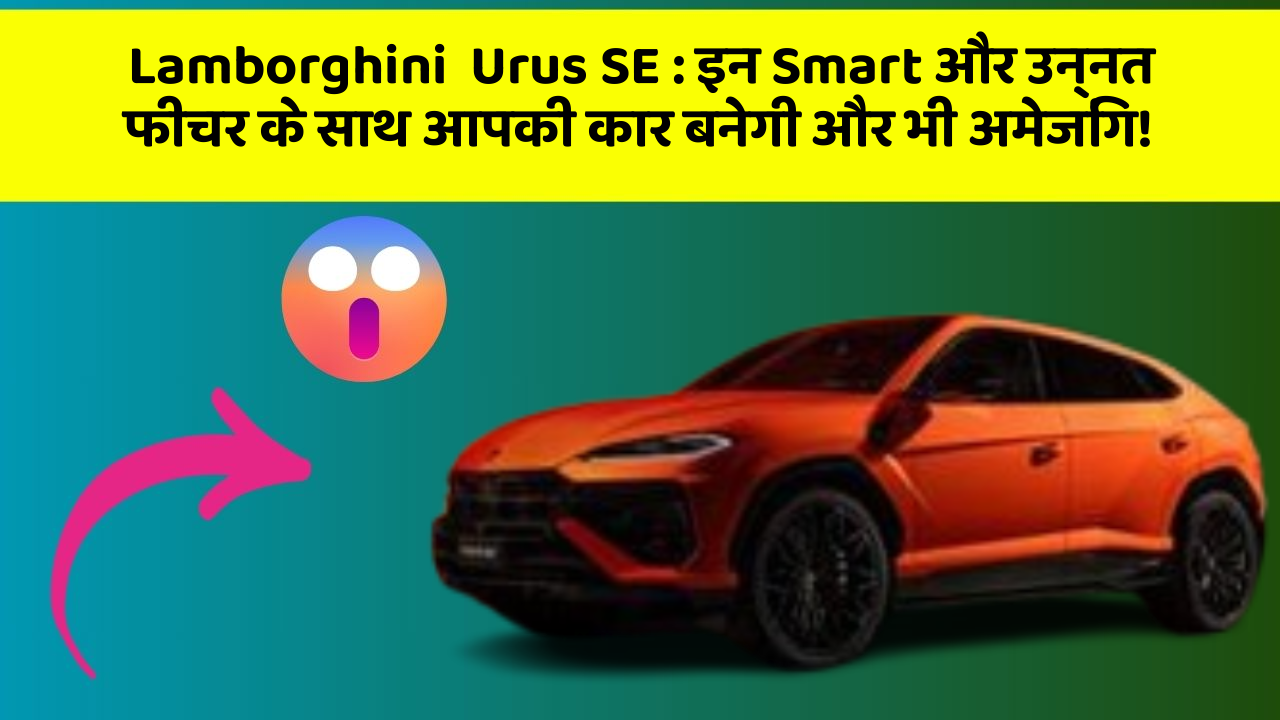 Lamborghini  Urus SE: इन Smart और उन्नत फीचर के साथ आपकी कार बनेगी और भी अमेजिंग!