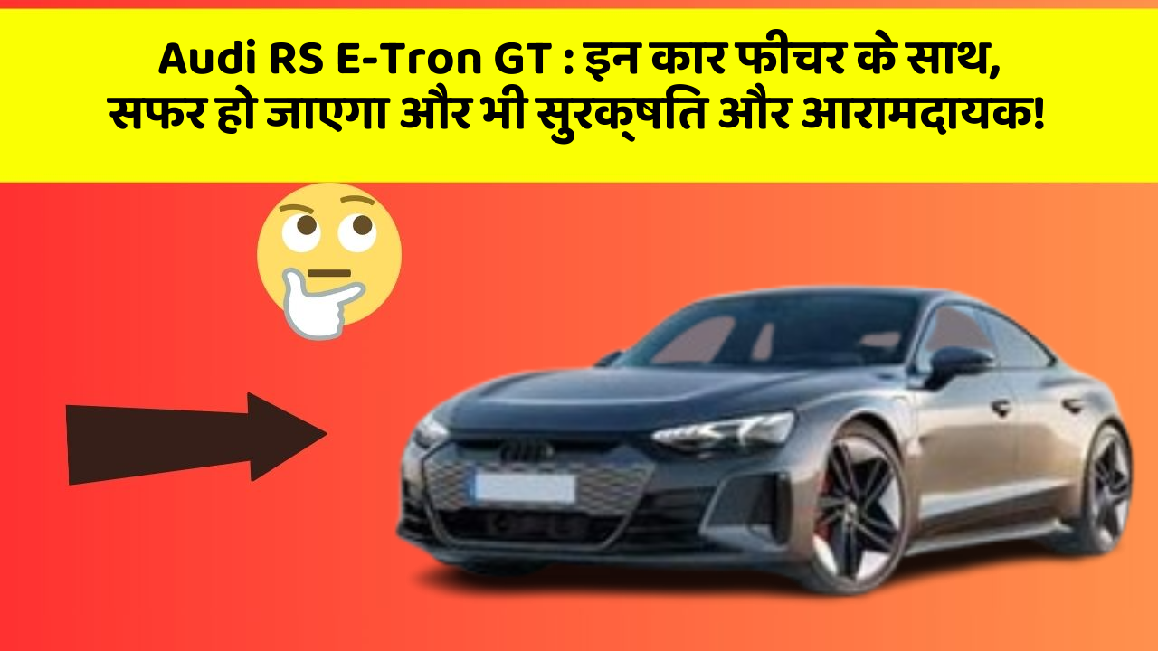 Audi RS E-Tron GT:इन कार फीचर के साथ, सफर हो जाएगा और भी सुरक्षित और आरामदायक!