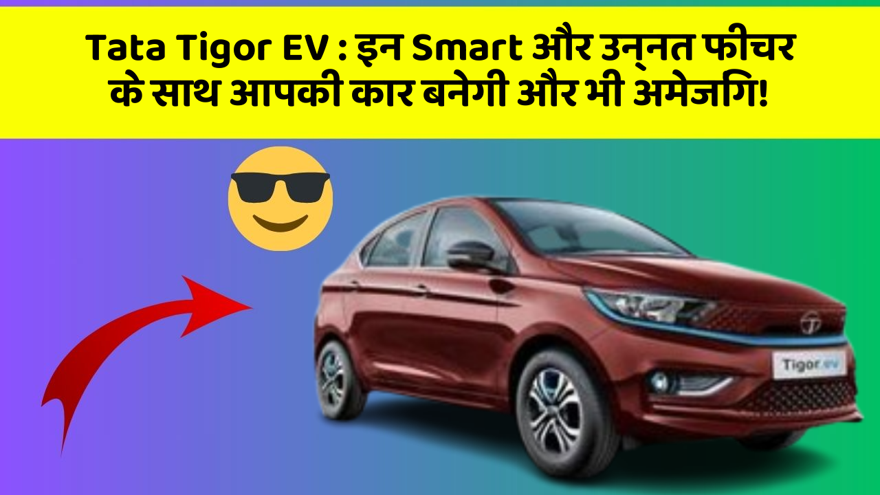 Tata Tigor EV:इन Smart और उन्नत फीचर के साथ आपकी कार बनेगी और भी अमेजिंग!