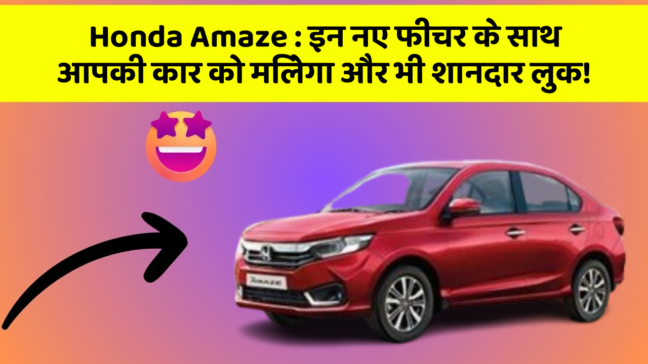 Honda Amaze : इन नए फीचर के साथ आपकी कार को मिलेगा और भी शानदार लुक!