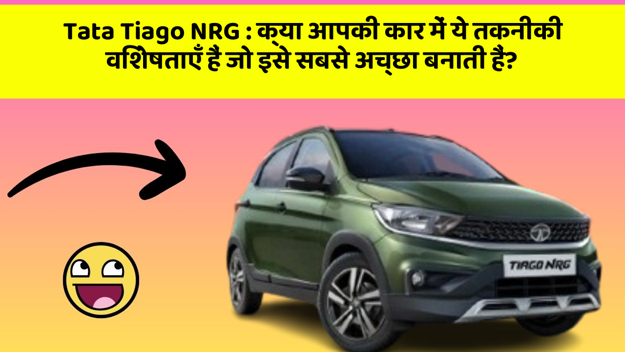 Tata Tiago NRG : क्या आपकी कार में ये तकनीकी विशेषताएँ हैं जो इसे सबसे अच्छा बनाती हैं?