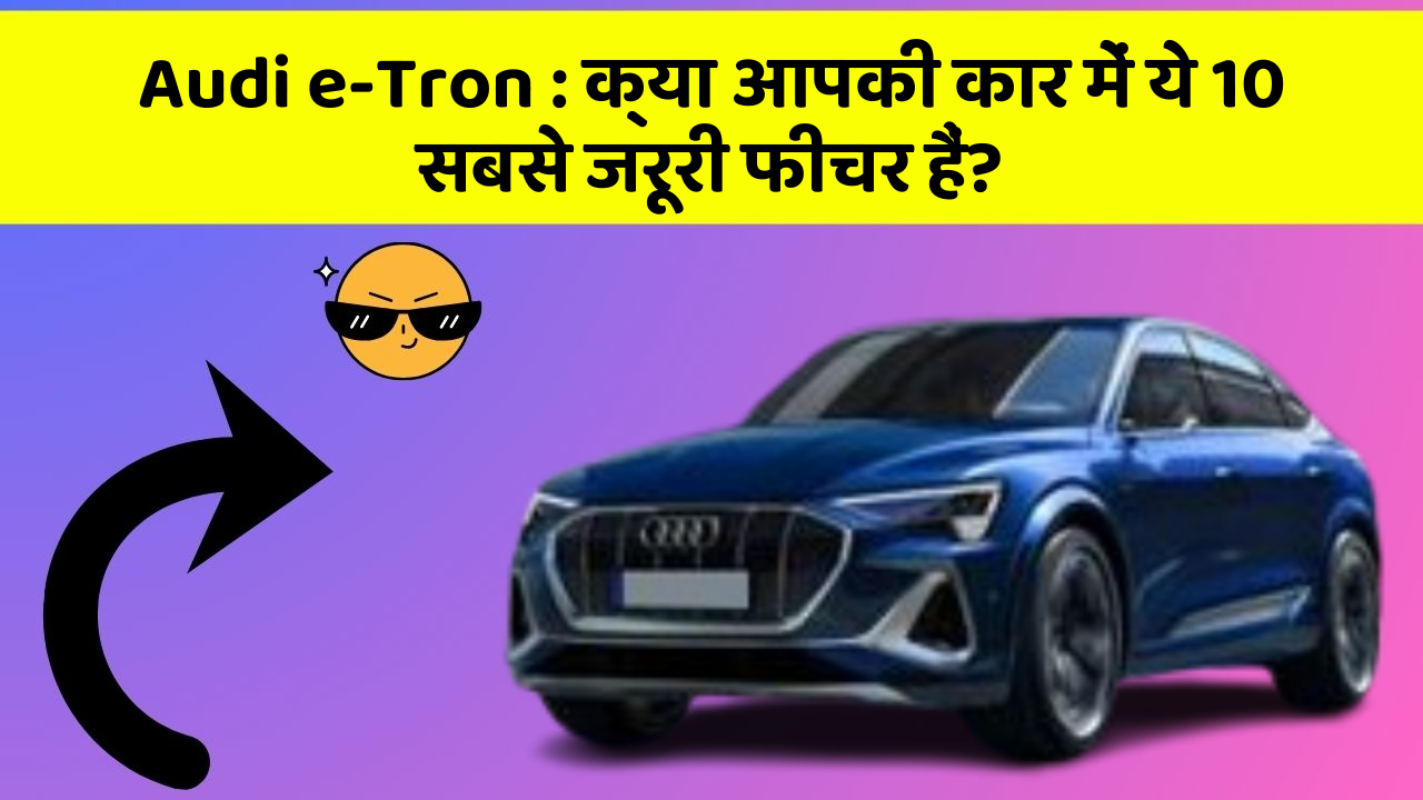 Audi e-Tron: क्या आपकी कार में ये 10 सबसे जरूरी फीचर हैं?