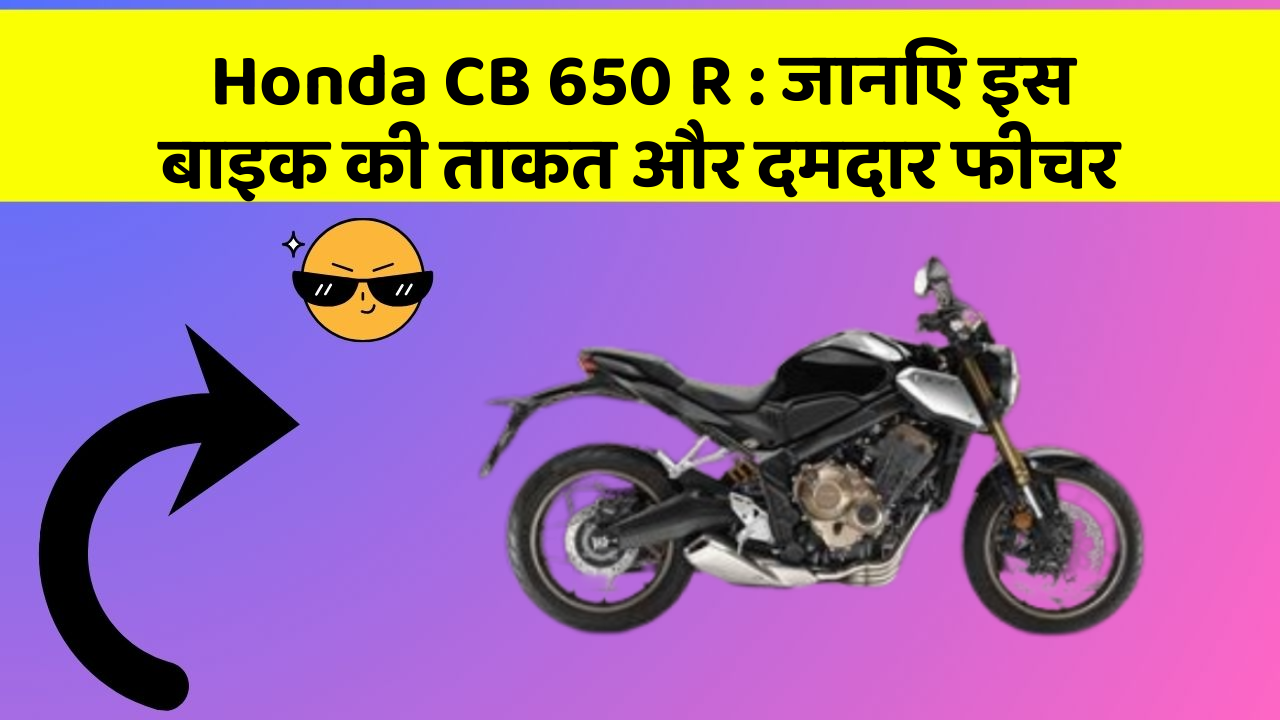 Honda CB 650 R : जानिए इस बाइक की ताकत और दमदार फीचर