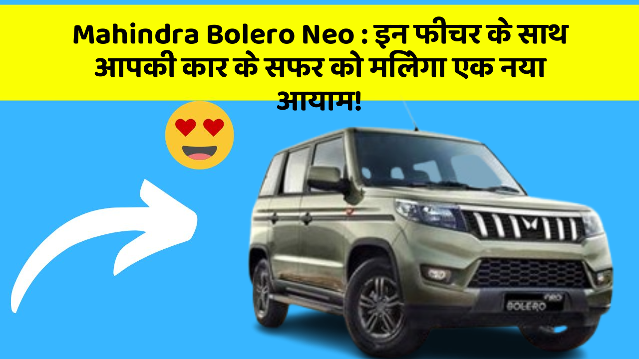 Mahindra Bolero Neo:इन फीचर के साथ आपकी कार के सफर को मिलेगा एक नया आयाम!