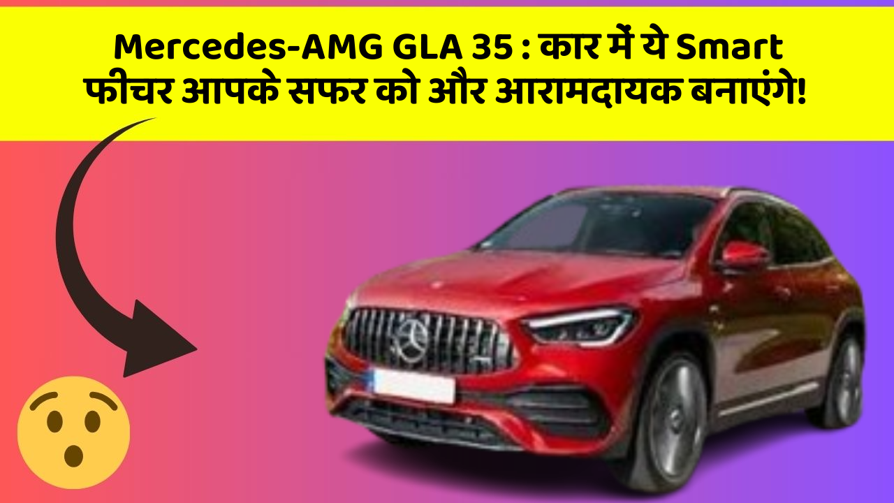 Mercedes-AMG GLA 35:कार में ये Smart फीचर आपके सफर को और आरामदायक बनाएंगे!