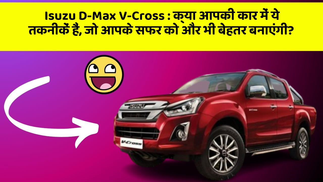 Isuzu D-Max V-Cross: क्या आपकी कार में ये तकनीकें हैं, जो आपके सफर को और भी बेहतर बनाएंगी?