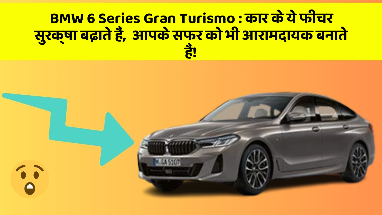 BMW 6 Series Gran Turismo: कार के ये फीचर सुरक्षा बढ़ाते हैं,  आपके सफर को भी आरामदायक बनाते हैं!