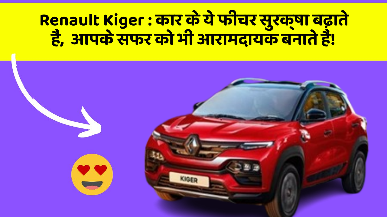 Renault Kiger: कार के ये फीचर सुरक्षा बढ़ाते हैं,  आपके सफर को भी आरामदायक बनाते हैं!