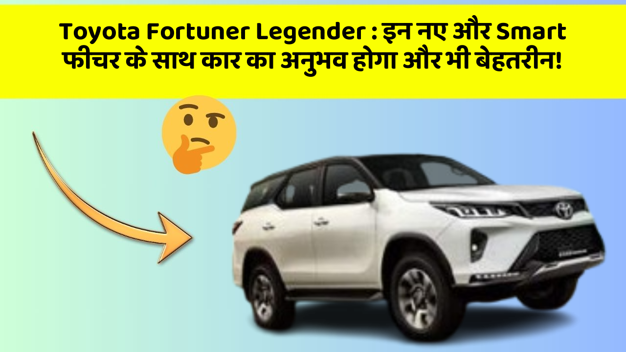 Toyota Fortuner Legender:इन नए और Smart फीचर के साथ कार का अनुभव होगा और भी बेहतरीन!