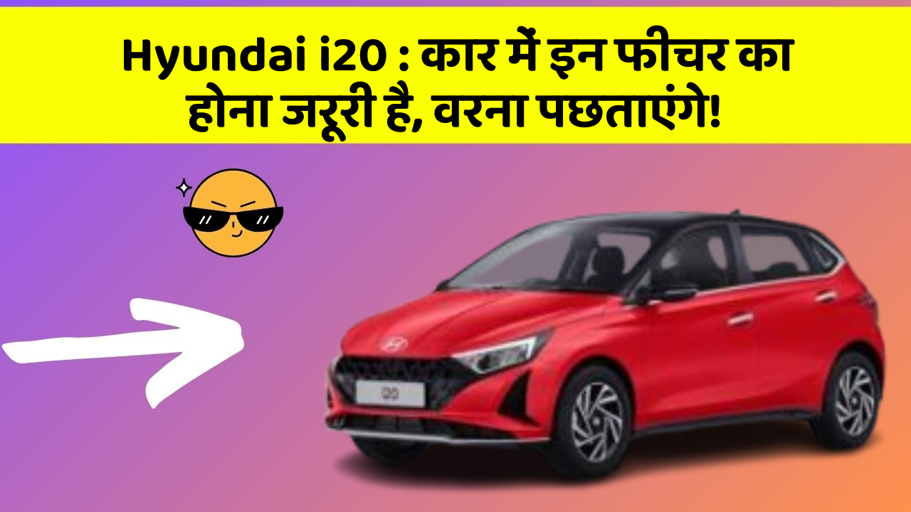 Hyundai i20: कार में इन फीचर का होना जरूरी है, वरना पछताएंगे!