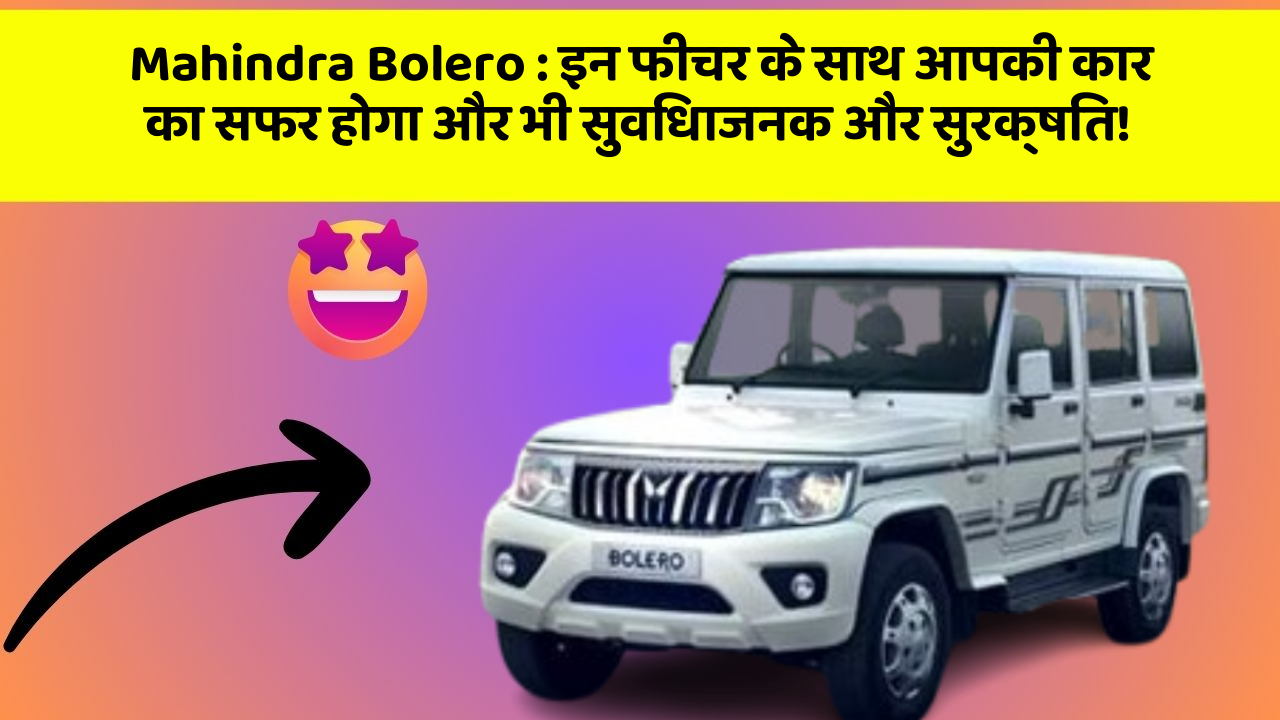 Mahindra Bolero: इन फीचर के साथ आपकी कार का सफर होगा और भी सुविधाजनक और सुरक्षित!