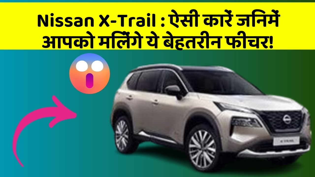 Nissan X-Trail: ऐसी कारें जिनमें आपको मिलेंगे ये बेहतरीन फीचर!