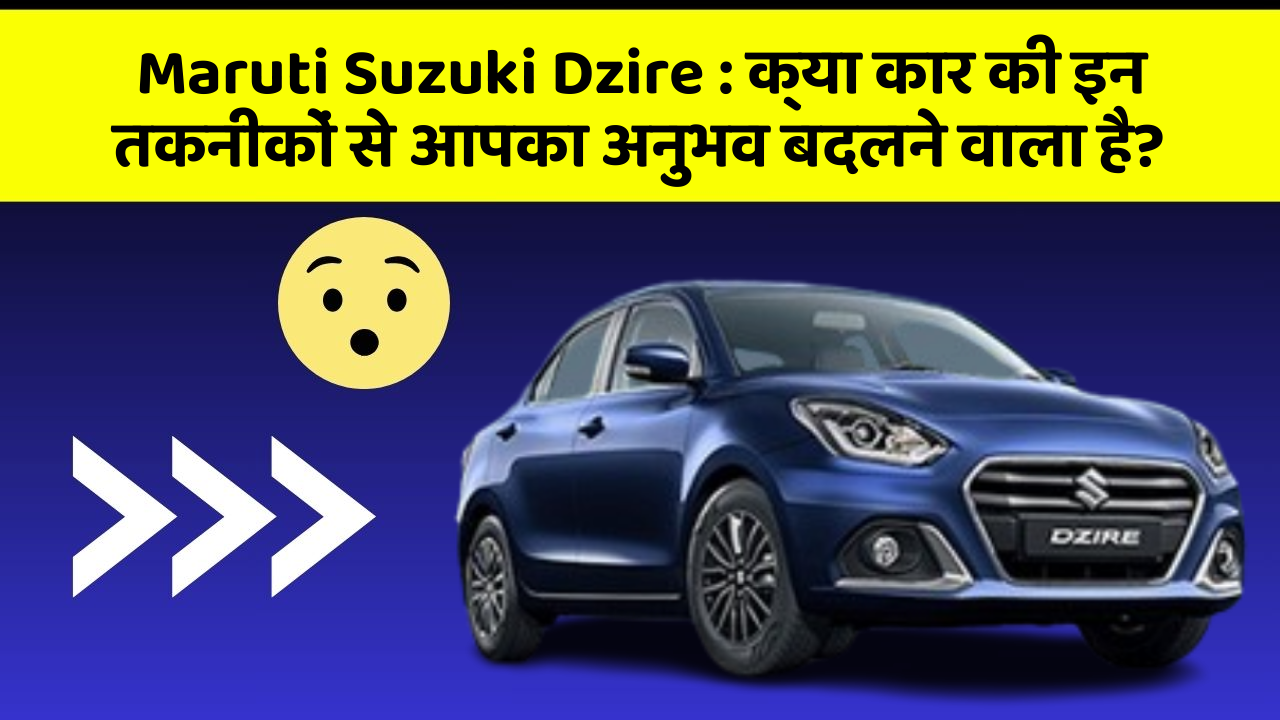 Maruti Suzuki Dzire : क्या कार की इन तकनीकों से आपका अनुभव बदलने वाला है?