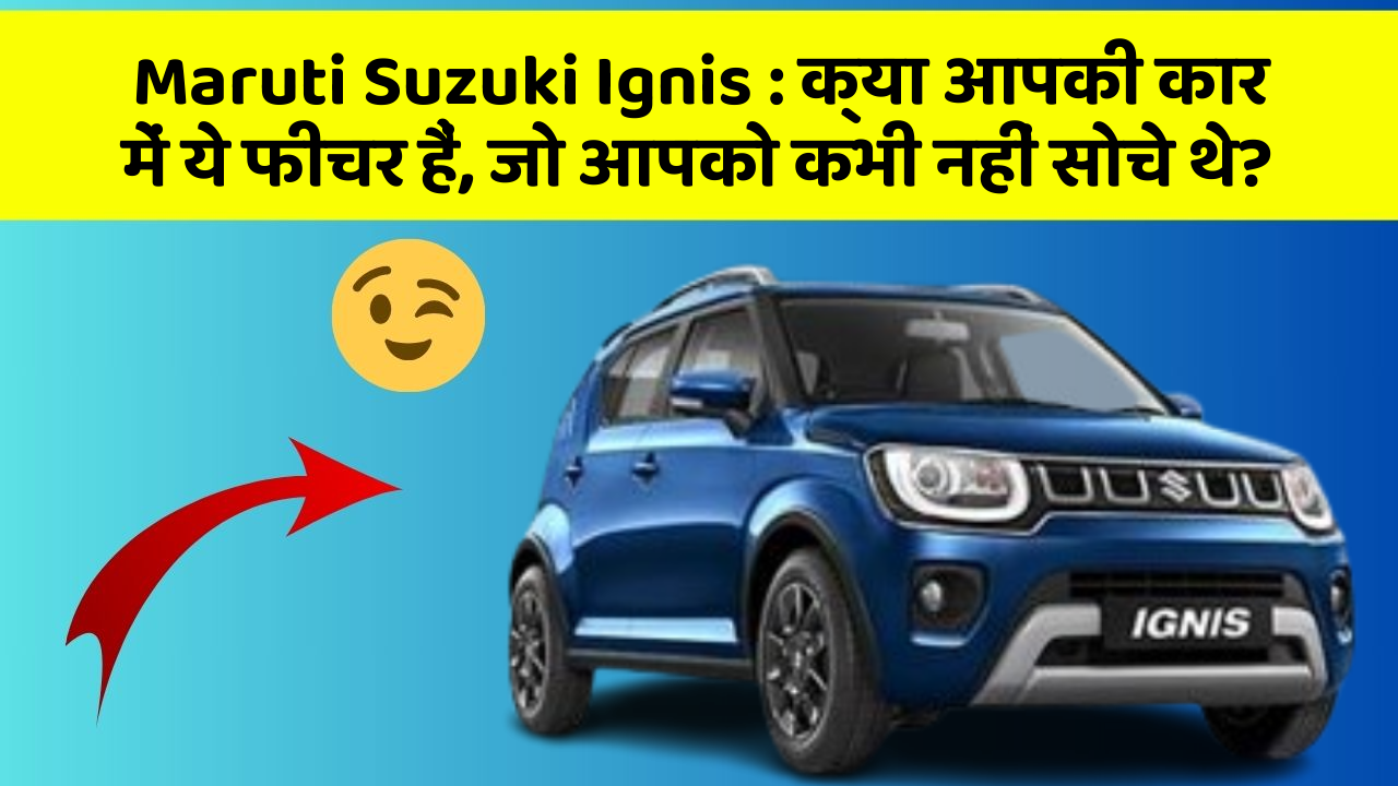 Maruti Suzuki Ignis : क्या आपकी कार में ये फीचर हैं, जो आपको कभी नहीं सोचे थे?