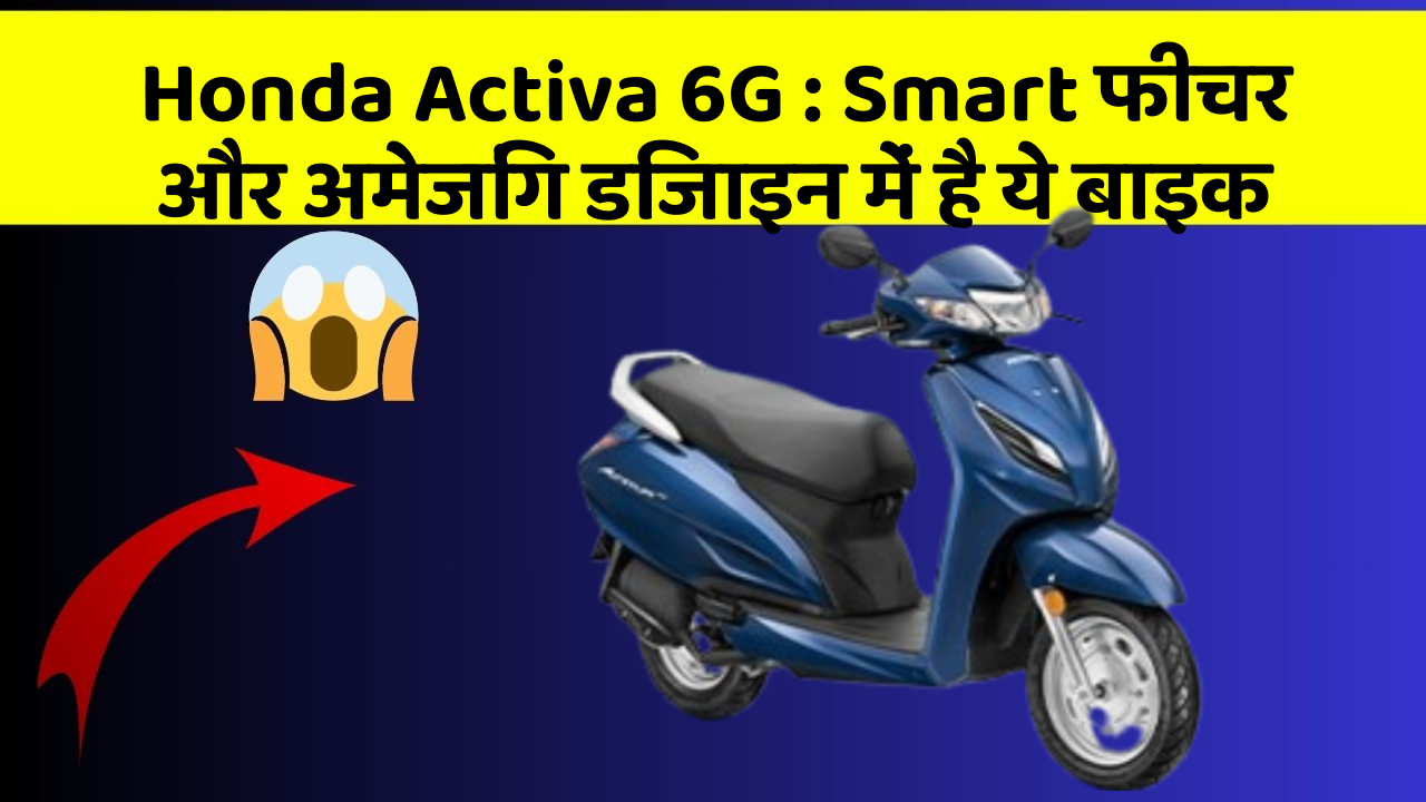 Honda Activa 6G: Smart फीचर और अमेजिंग डिजाइन में है ये बाइक