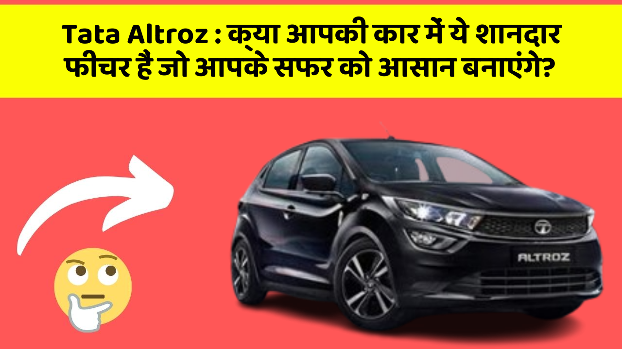 Tata Altroz: क्या आपकी कार में ये शानदार फीचर हैं जो आपके सफर को आसान बनाएंगे?