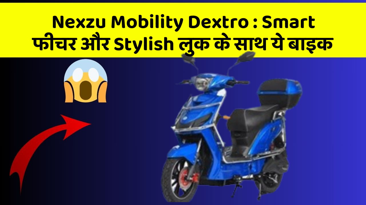 Nexzu Mobility Dextro : Smart फीचर और Stylish लुक के साथ ये बाइक