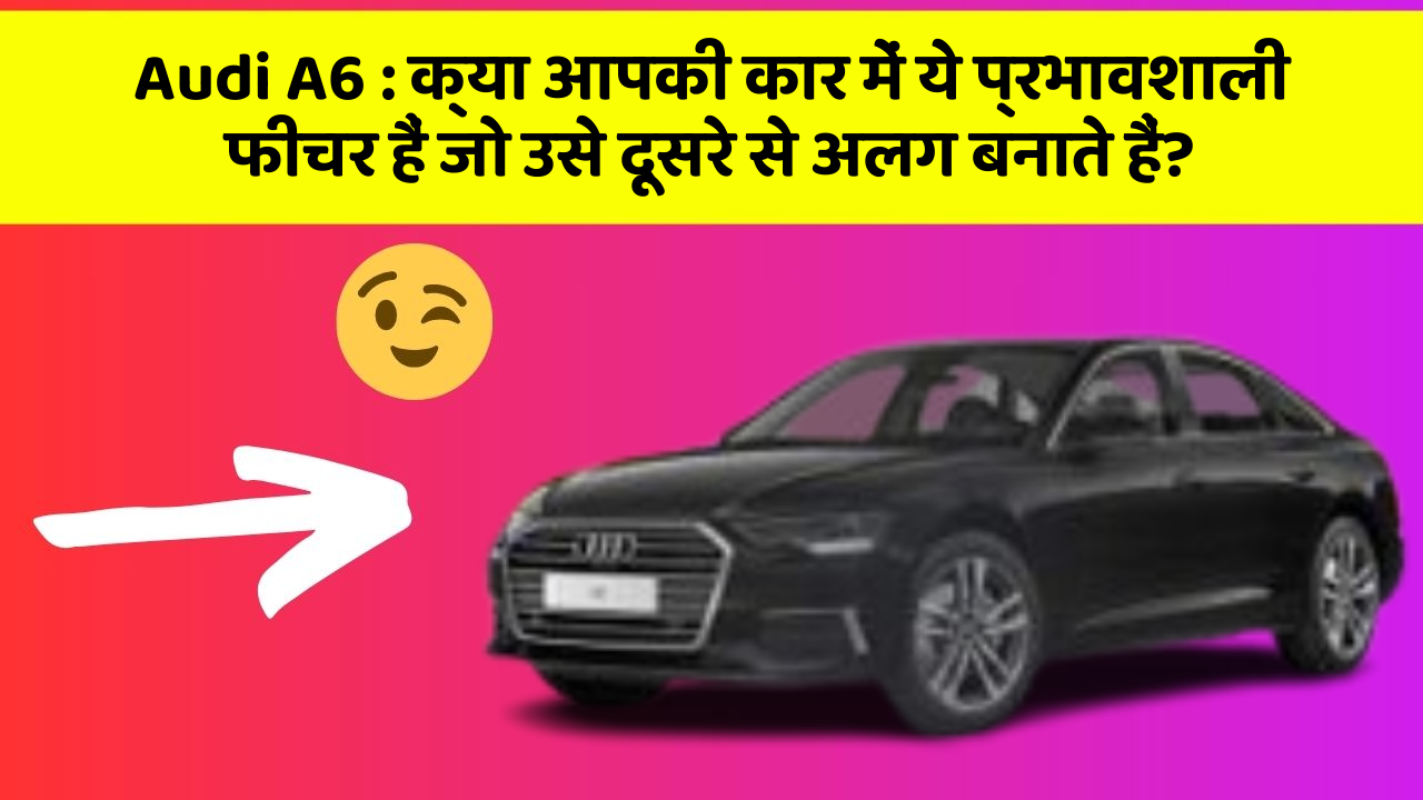 Audi A6: क्या आपकी कार में ये प्रभावशाली फीचर हैं जो उसे दूसरे से अलग बनाते हैं?