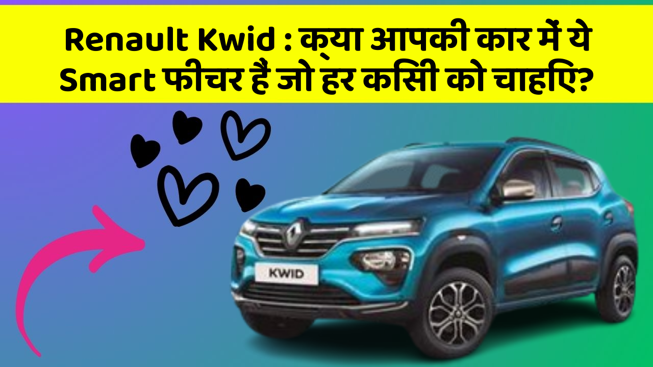 Renault Kwid:क्या आपकी कार में ये Smart फीचर हैं जो हर किसी को चाहिए?