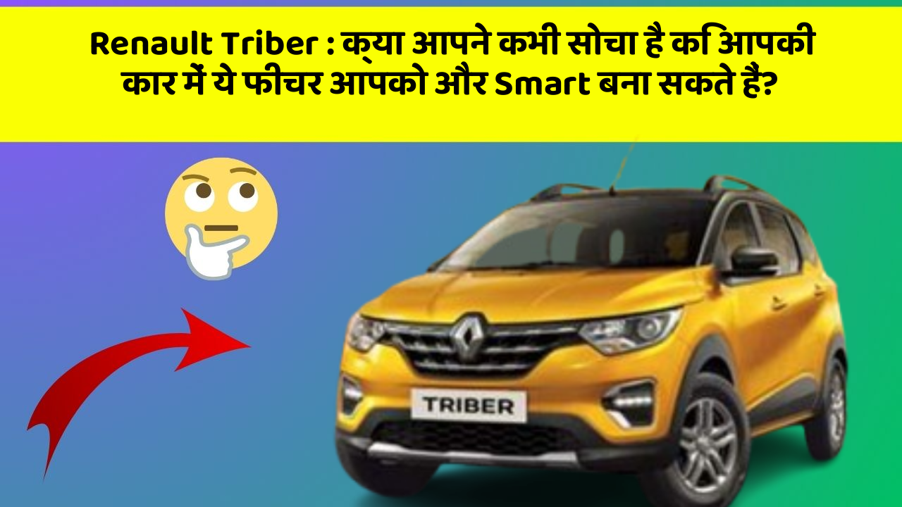 Renault Triber: क्या आपने कभी सोचा है कि आपकी कार में ये फीचर आपको और Smart बना सकते हैं?