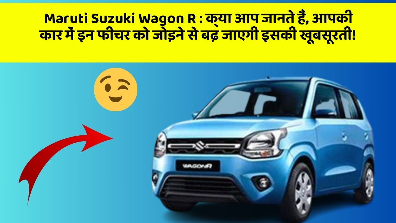 Maruti Suzuki Wagon R: क्या आप जानते हैं, आपकी कार में इन फीचर को जोड़ने से बढ़ जाएगी इसकी खूबसूरती!