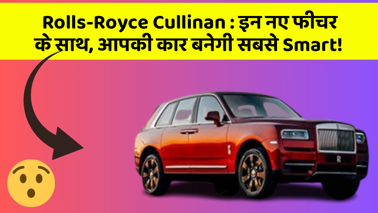 Rolls-Royce Cullinan:इन नए फीचर के साथ, आपकी कार बनेगी सबसे Smart!