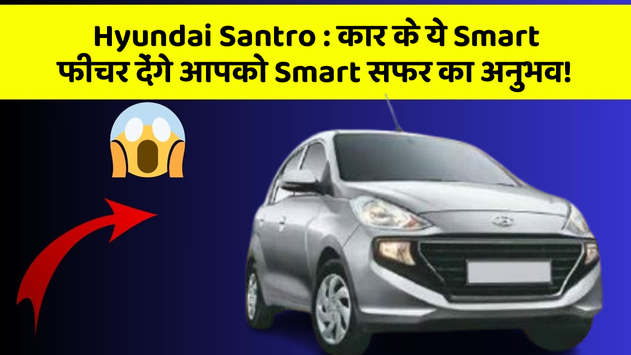 Hyundai Santro: कार के ये Smart फीचर देंगे आपको Smart सफर का अनुभव!