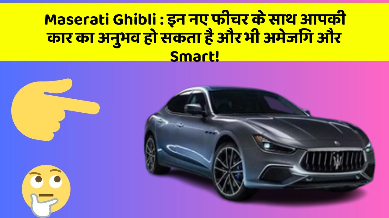 Maserati Ghibli:इन नए फीचर के साथ आपकी कार का अनुभव हो सकता है और भी अमेजिंग और Smart!