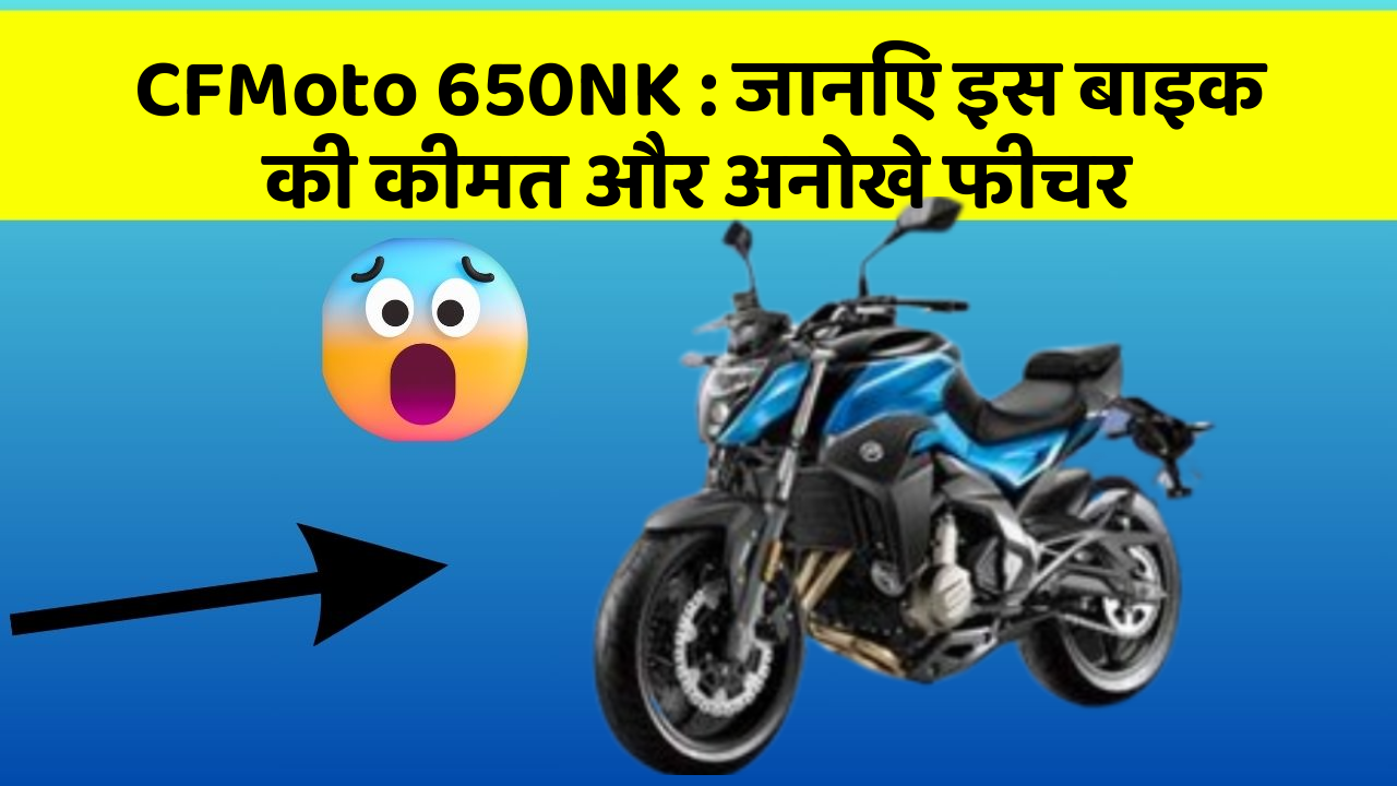 CFMoto 650NK: जानिए कार के ये फीचर आपकी Driving लाइफ को आसान बनाएंगे!