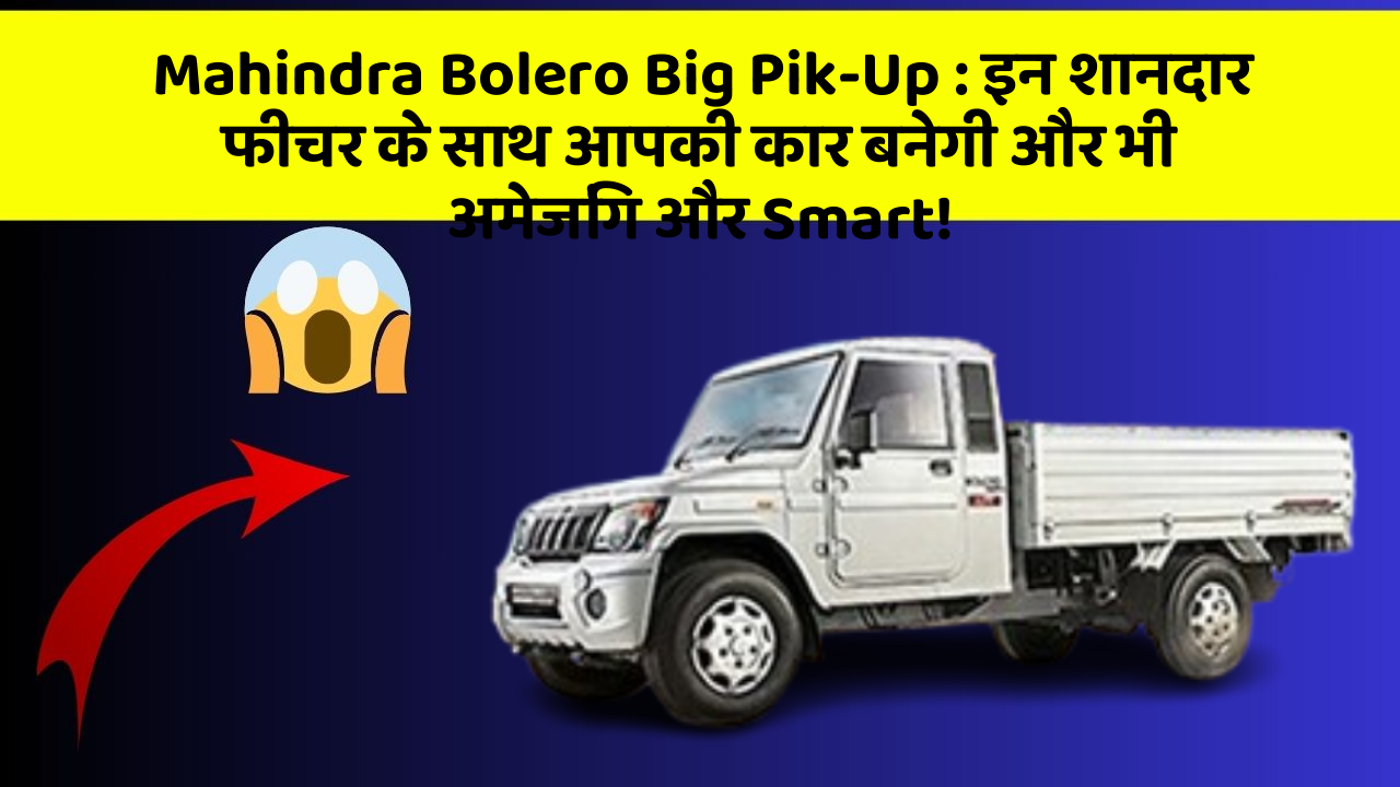 Mahindra Bolero Big Pik-Up : इन शानदार फीचर के साथ आपकी कार बनेगी और भी अमेजिंग और Smart!