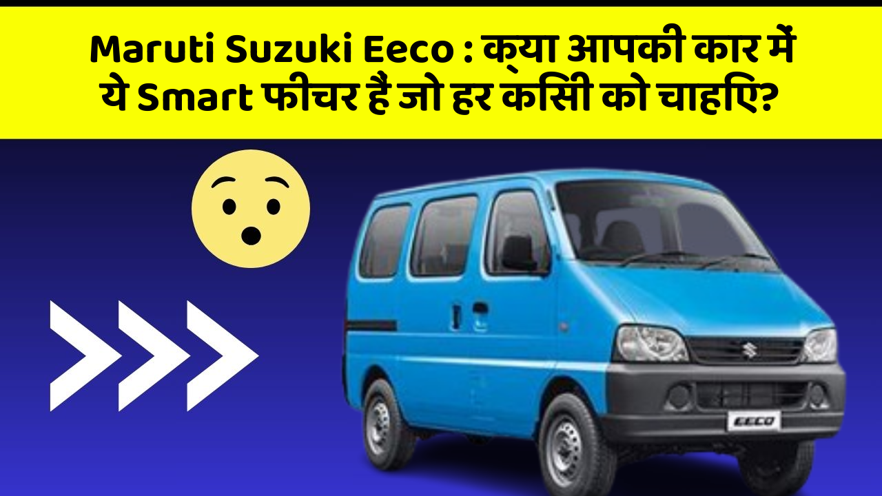 Maruti Suzuki Eeco: क्या आपकी कार में ये Smart फीचर हैं जो हर किसी को चाहिए?