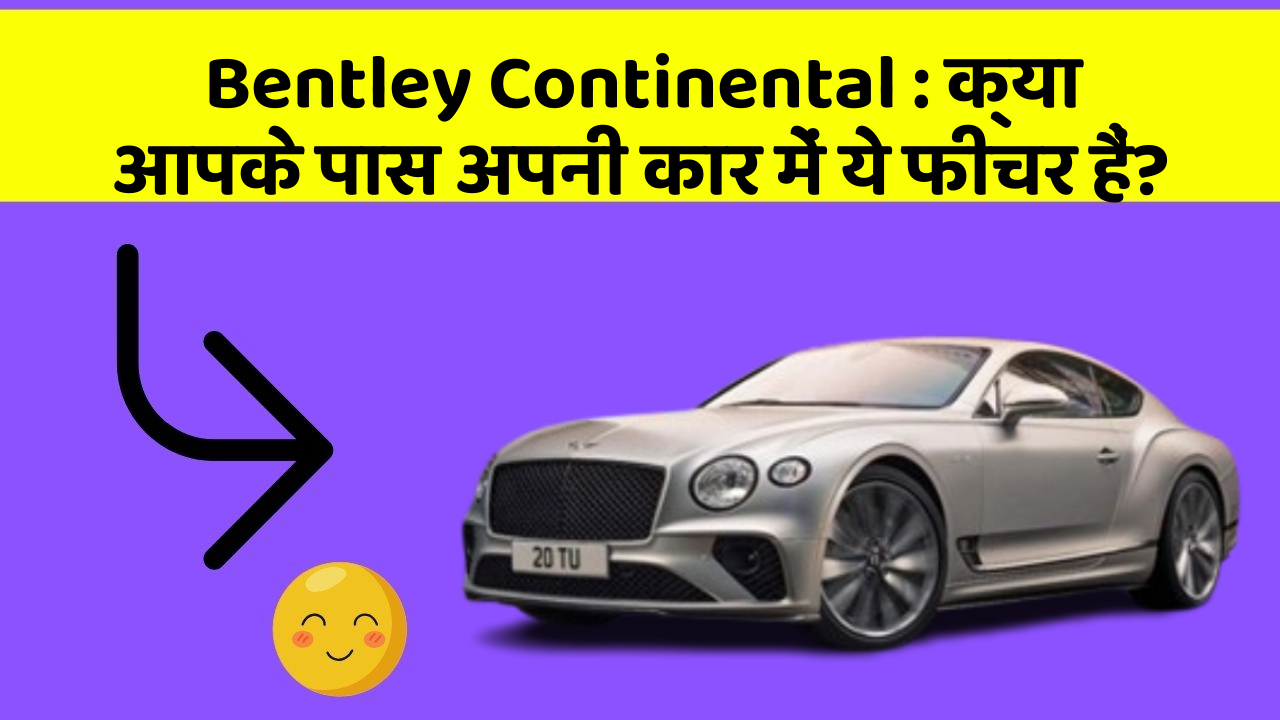 Bentley Continental : क्या आपके पास अपनी कार में ये फीचर हैं?